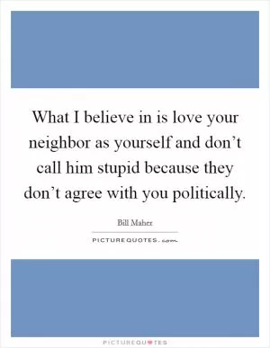 What I believe in is love your neighbor as yourself and don’t call him stupid because they don’t agree with you politically Picture Quote #1