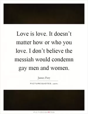 Love is love. It doesn’t matter how or who you love. I don’t believe the messiah would condemn gay men and women Picture Quote #1