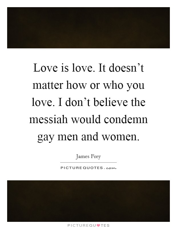 Love is love. It doesn't matter how or who you love. I don't believe the messiah would condemn gay men and women. Picture Quote #1