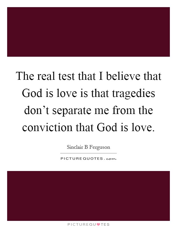 The real test that I believe that God is love is that tragedies don't separate me from the conviction that God is love. Picture Quote #1