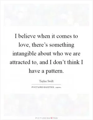 I believe when it comes to love, there’s something intangible about who we are attracted to, and I don’t think I have a pattern Picture Quote #1