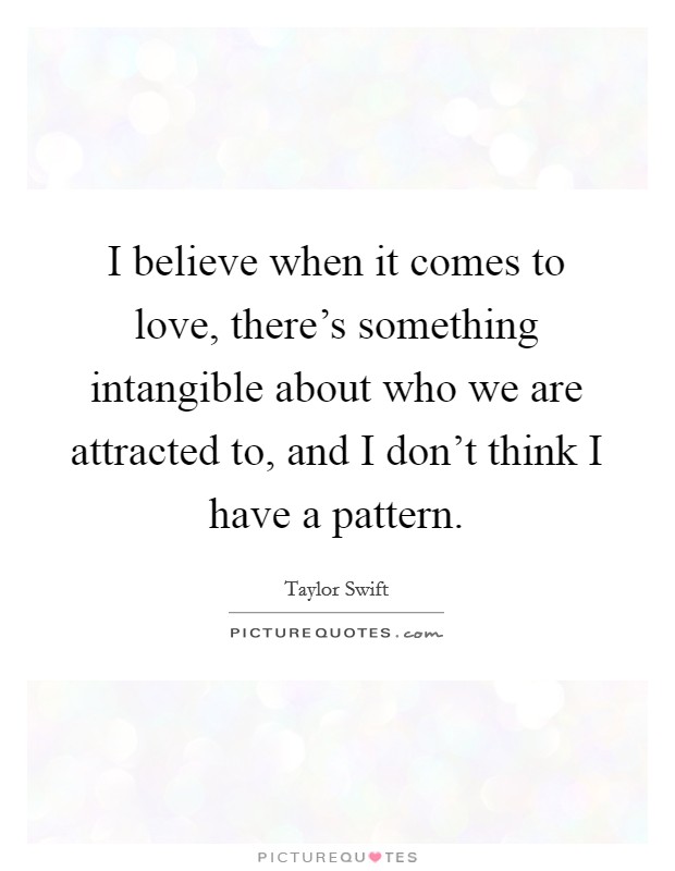I believe when it comes to love, there's something intangible about who we are attracted to, and I don't think I have a pattern. Picture Quote #1