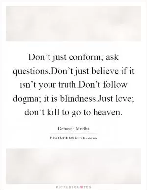 Don’t just conform; ask questions.Don’t just believe if it isn’t your truth.Don’t follow dogma; it is blindness.Just love; don’t kill to go to heaven Picture Quote #1