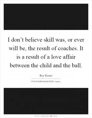 I don’t believe skill was, or ever will be, the result of coaches. It is a result of a love affair between the child and the ball Picture Quote #1