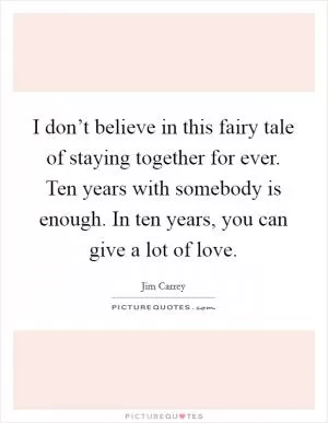 I don’t believe in this fairy tale of staying together for ever. Ten years with somebody is enough. In ten years, you can give a lot of love Picture Quote #1