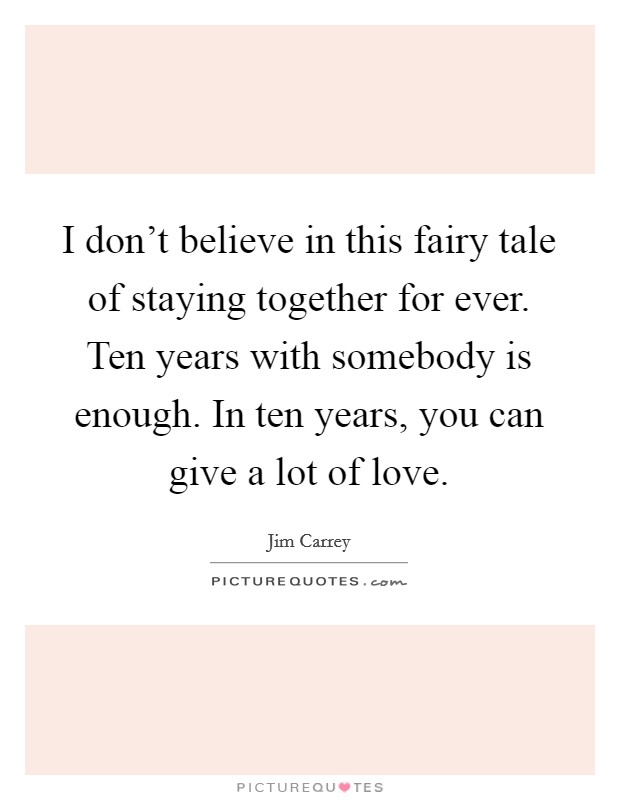 I don't believe in this fairy tale of staying together for ever. Ten years with somebody is enough. In ten years, you can give a lot of love. Picture Quote #1