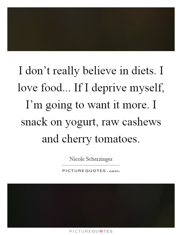 I don't really believe in diets. I love food... If I deprive myself, I'm going to want it more. I snack on yogurt, raw cashews and cherry tomatoes. Picture Quote #1