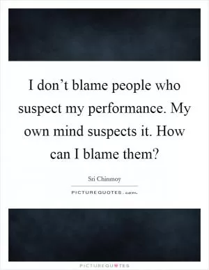 I don’t blame people who suspect my performance. My own mind suspects it. How can I blame them? Picture Quote #1
