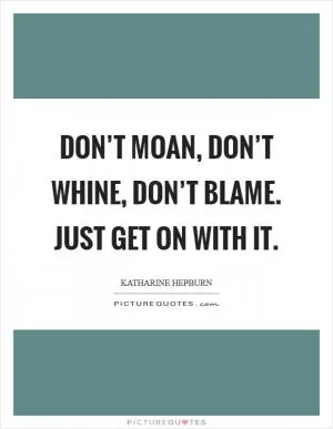 Don’t moan, don’t whine, don’t blame. Just get on with it Picture Quote #1