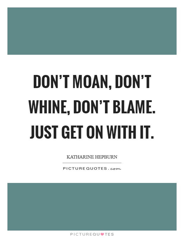 Don't moan, don't whine, don't blame. Just get on with it. Picture Quote #1
