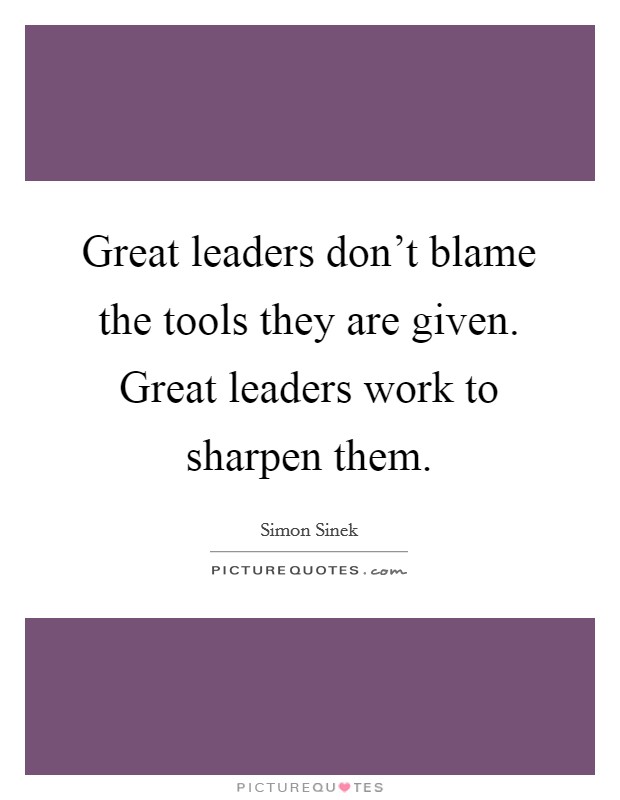 Great leaders don't blame the tools they are given. Great leaders work to sharpen them. Picture Quote #1