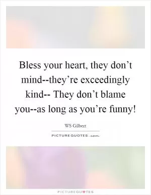 Bless your heart, they don’t mind--they’re exceedingly kind-- They don’t blame you--as long as you’re funny! Picture Quote #1