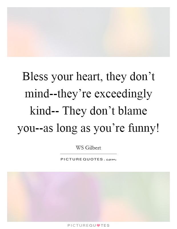 Bless your heart, they don't mind--they're exceedingly kind-- They don't blame you--as long as you're funny! Picture Quote #1