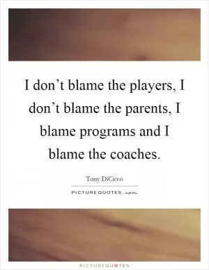 I don’t blame the players, I don’t blame the parents, I blame programs and I blame the coaches Picture Quote #1