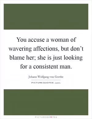 You accuse a woman of wavering affections, but don’t blame her; she is just looking for a consistent man Picture Quote #1