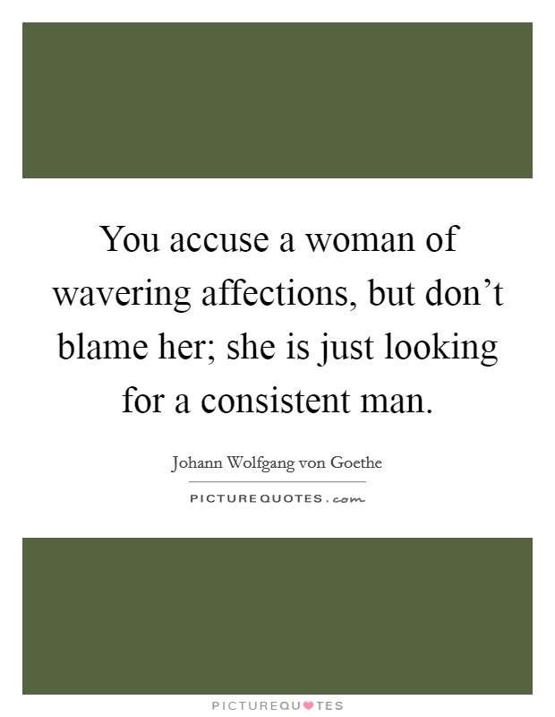 You accuse a woman of wavering affections, but don't blame her; she is just looking for a consistent man. Picture Quote #1