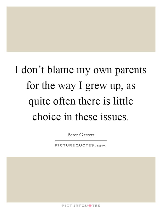 I don't blame my own parents for the way I grew up, as quite often there is little choice in these issues. Picture Quote #1