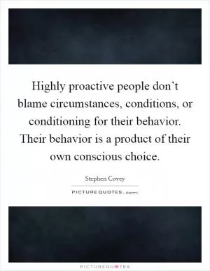 Highly proactive people don’t blame circumstances, conditions, or conditioning for their behavior. Their behavior is a product of their own conscious choice Picture Quote #1