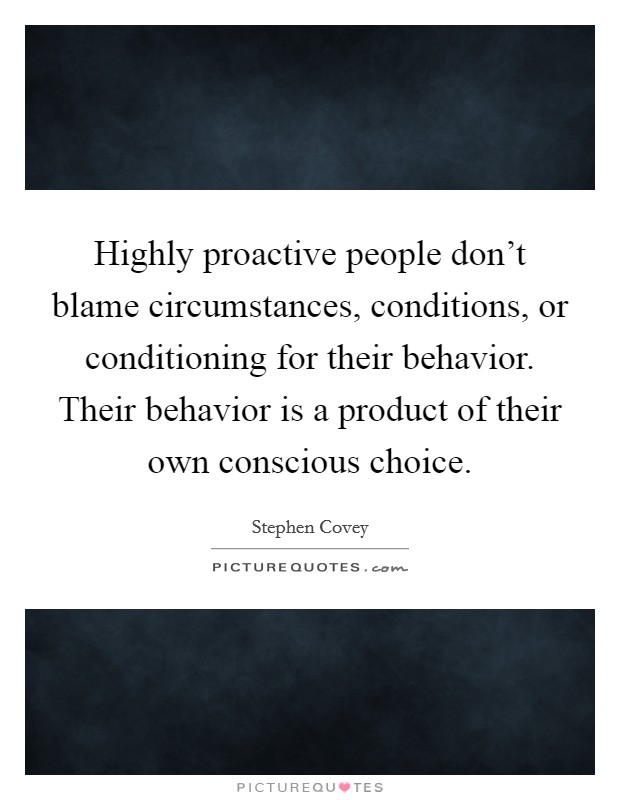 Highly proactive people don't blame circumstances, conditions, or conditioning for their behavior. Their behavior is a product of their own conscious choice. Picture Quote #1