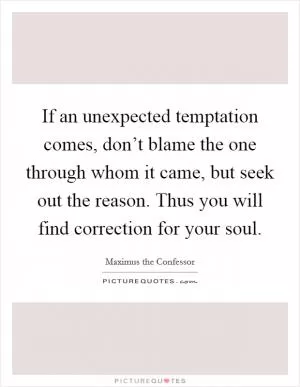 If an unexpected temptation comes, don’t blame the one through whom it came, but seek out the reason. Thus you will find correction for your soul Picture Quote #1