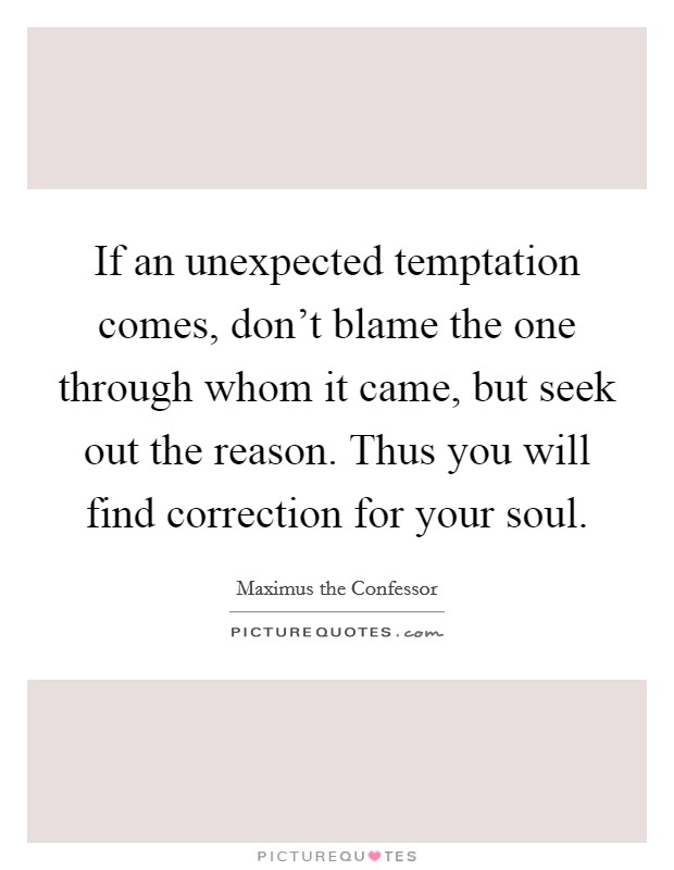 If an unexpected temptation comes, don't blame the one through whom it came, but seek out the reason. Thus you will find correction for your soul. Picture Quote #1