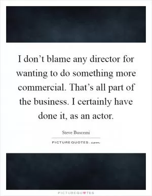 I don’t blame any director for wanting to do something more commercial. That’s all part of the business. I certainly have done it, as an actor Picture Quote #1
