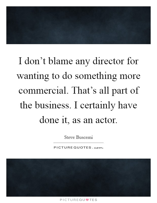 I don't blame any director for wanting to do something more commercial. That's all part of the business. I certainly have done it, as an actor. Picture Quote #1