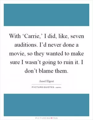 With ‘Carrie,’ I did, like, seven auditions. I’d never done a movie, so they wanted to make sure I wasn’t going to ruin it. I don’t blame them Picture Quote #1