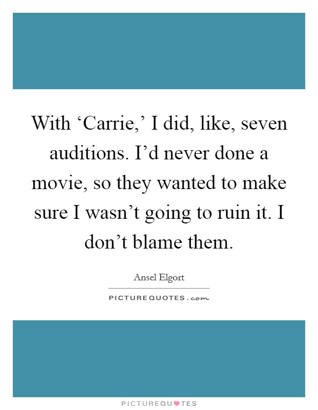 With ‘Carrie,' I did, like, seven auditions. I'd never done a movie, so they wanted to make sure I wasn't going to ruin it. I don't blame them. Picture Quote #1