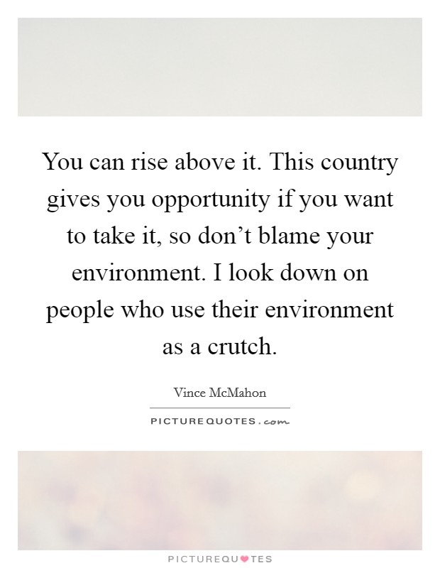 You can rise above it. This country gives you opportunity if you want to take it, so don't blame your environment. I look down on people who use their environment as a crutch. Picture Quote #1