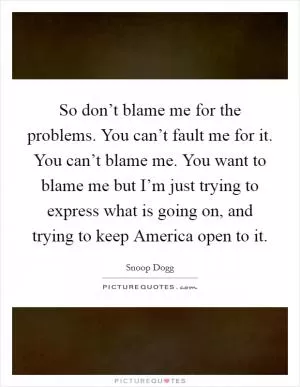 So don’t blame me for the problems. You can’t fault me for it. You can’t blame me. You want to blame me but I’m just trying to express what is going on, and trying to keep America open to it Picture Quote #1