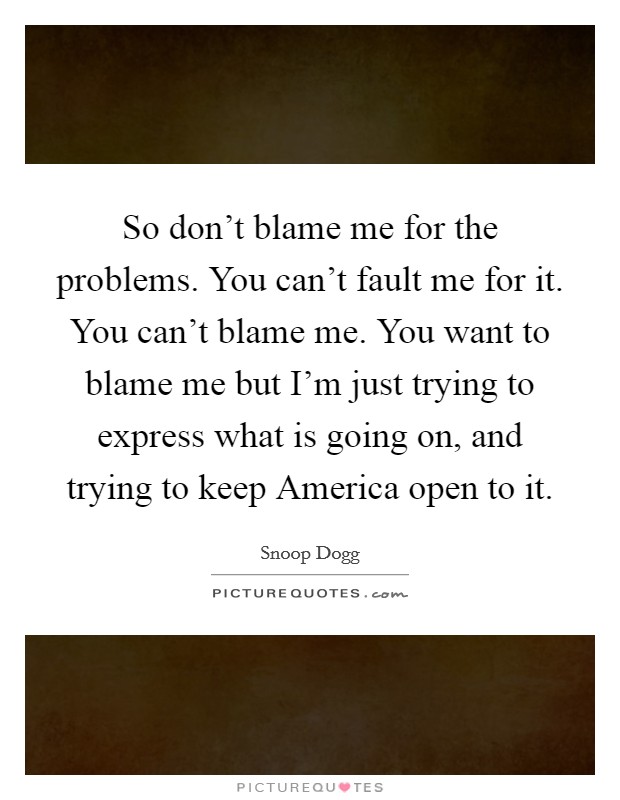 So don't blame me for the problems. You can't fault me for it. You can't blame me. You want to blame me but I'm just trying to express what is going on, and trying to keep America open to it. Picture Quote #1