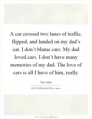 A car crossed two lanes of traffic, flipped, and landed on my dad’s car. I don’t blame cars. My dad loved cars. I don’t have many memories of my dad. The love of cars is all I have of him, really Picture Quote #1