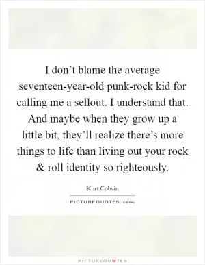 I don’t blame the average seventeen-year-old punk-rock kid for calling me a sellout. I understand that. And maybe when they grow up a little bit, they’ll realize there’s more things to life than living out your rock and roll identity so righteously Picture Quote #1
