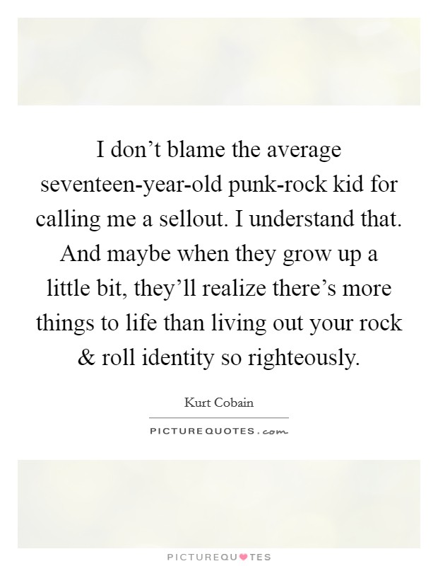 I don't blame the average seventeen-year-old punk-rock kid for calling me a sellout. I understand that. And maybe when they grow up a little bit, they'll realize there's more things to life than living out your rock and roll identity so righteously. Picture Quote #1