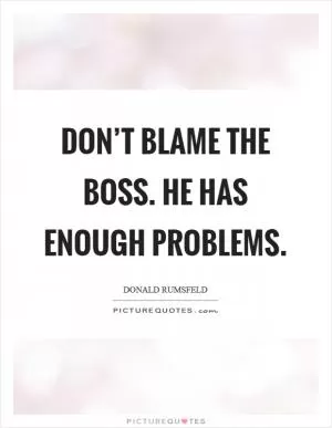 Don’t blame the boss. He has enough problems Picture Quote #1