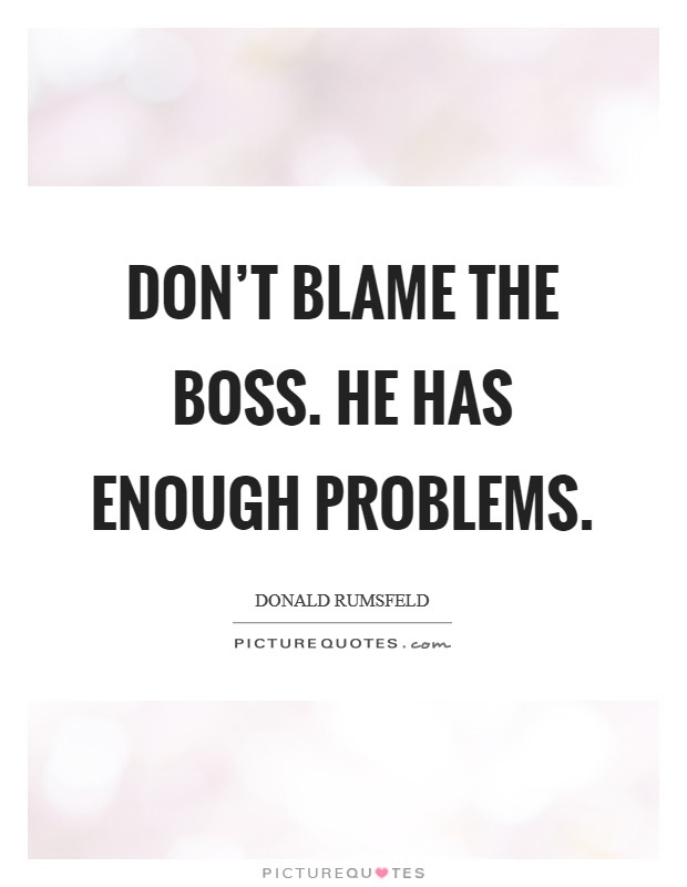 Don't blame the boss. He has enough problems. Picture Quote #1
