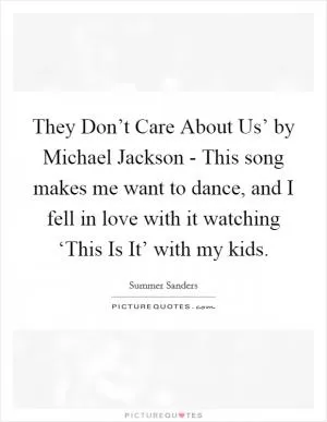They Don’t Care About Us’ by Michael Jackson - This song makes me want to dance, and I fell in love with it watching ‘This Is It’ with my kids Picture Quote #1