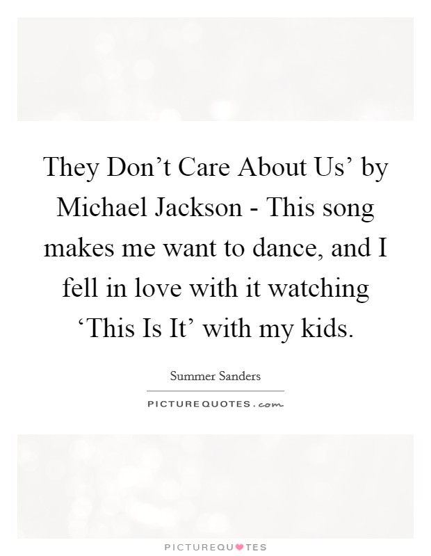 They Don't Care About Us' by Michael Jackson - This song makes me want to dance, and I fell in love with it watching ‘This Is It' with my kids. Picture Quote #1
