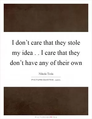 I don’t care that they stole my idea . . I care that they don’t have any of their own Picture Quote #1