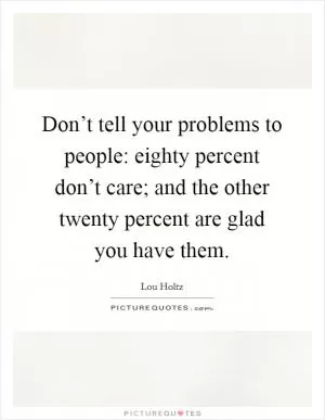 Don’t tell your problems to people: eighty percent don’t care; and the other twenty percent are glad you have them Picture Quote #1