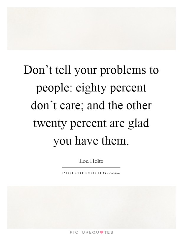 Don't tell your problems to people: eighty percent don't care; and the other twenty percent are glad you have them. Picture Quote #1