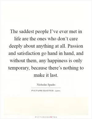 The saddest people I’ve ever met in life are the ones who don’t care deeply about anything at all. Passion and satisfaction go hand in hand, and without them, any happiness is only temporary, because there’s nothing to make it last Picture Quote #1