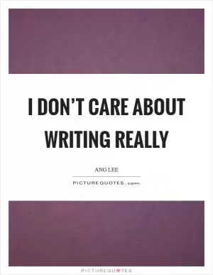 I don’t care about writing really Picture Quote #1