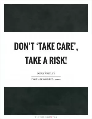 Don’t ‘take care’, take a risk! Picture Quote #1