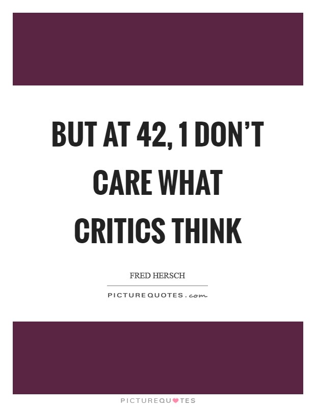 But at 42, 1 don't care what critics think Picture Quote #1