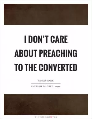 I don’t care about preaching to the converted Picture Quote #1