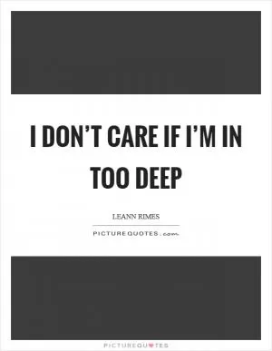I don’t care if I’m in too deep Picture Quote #1