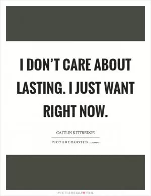 I don’t care about lasting. I just want right now Picture Quote #1