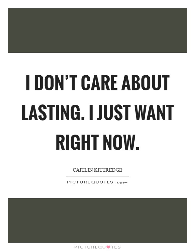 I don't care about lasting. I just want right now. Picture Quote #1